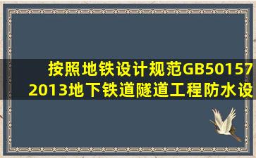 按照《地铁设计规范》GB501572013,地下铁道隧道工程防水设计应...