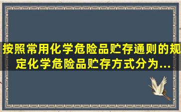 按照《常用化学危险品贮存通则》的规定,化学危险品贮存方式分为...