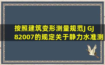 按照《建筑变形测量规范》(J GJ 8―2007)的规定,关于静力水准测量...