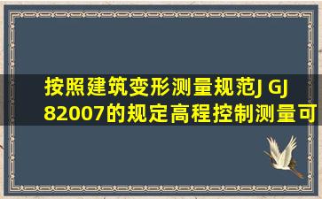 按照《建筑变形测量规范》(J GJ 8―2007)的规定,高程控制测量可以...