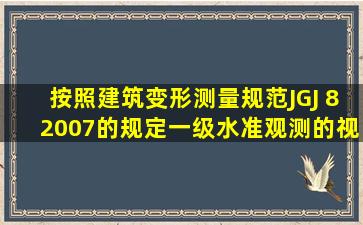 按照《建筑变形测量规范》(JGJ 8―2007)的规定,一级水准观测的视线...