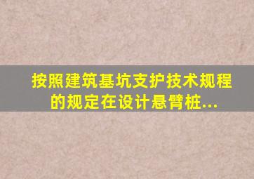 按照《建筑基坑支护技术规程》的规定在设计悬臂桩...