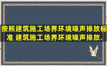 按照《建筑施工场界环境噪声排放标准》 ,建筑施工场界环境噪声排放...