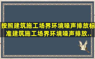 按照《建筑施工场界环境噪声排放标准》,建筑施工场界环境噪声排放...