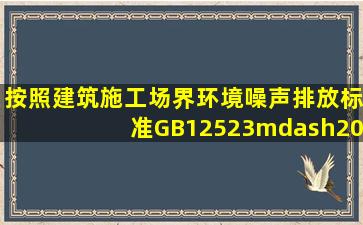 按照《建筑施工场界环境噪声排放标准》GB12523—2011的规定,下列...