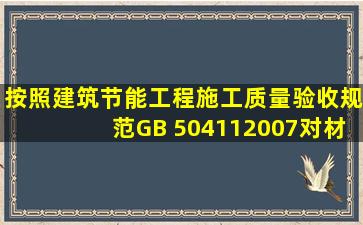 按照《建筑节能工程施工质量验收规范》(GB 504112007)对材料要求...