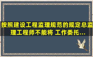 按照《建设工程监理规范》的规定,总监理工程师不能将( )工作委托...