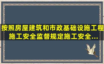 按照《房屋建筑和市政基础设施工程施工安全监督规定》施工安全...