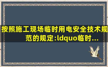 按照《施工现场临时用电安全技术规范》的规定:“临时...