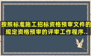 按照《标准施工招标资格预审文件》的规定,资格预审的评审工作程序...