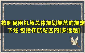 按照《民用机场总体规划规范》的规定,下述( )包括在航站区内。[多选题]