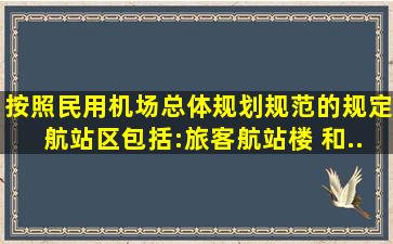 按照《民用机场总体规划规范》的规定,航站区包括:旅客航站楼、( )和...