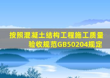 按照《混凝土结构工程施工质量验收规范》(GB50204)规定。