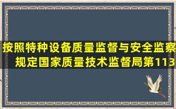 按照《特种设备质量监督与安全监察规定》(国家质量技术监督局第113...