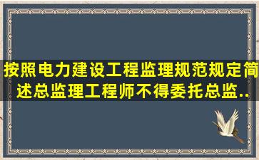 按照《电力建设工程监理规范》规定简述总监理工程师不得委托总监...