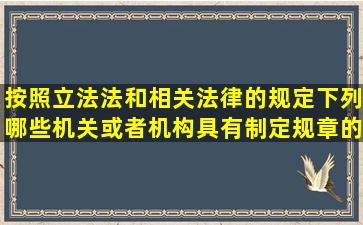 按照《立法法》和相关法律的规定下列哪些机关或者机构具有制定规章的...