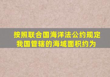 按照《联合国海洋法公约》规定,我国管辖的海域面积约为( )