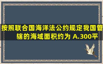 按照《联合国海洋法公约》规定,我国管辖的海域面积约为( )A.300平方...