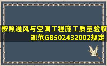 按照《通风与空调工程施工质量验收规范》GB502432002规定制冷...