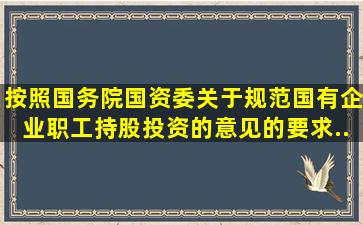 按照国务院国资委《关于规范国有企业职工持股、投资的意见》的要求...