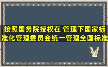 按照国务院授权,在( )管理下,国家标准化管理委员会统一管理全国标准...