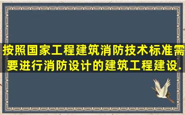 按照国家工程建筑消防技术标准需要进行消防设计的建筑工程,建设...