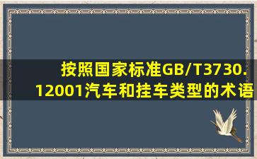 按照国家标准GB/T3730.12001《汽车和挂车类型的术语和定义》的...