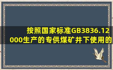 按照国家标准GB3836.12000生产的专供煤矿井下使用的防爆电气设备,...