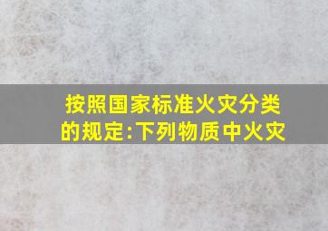 按照国家标准《火灾分类》的规定:下列物质中火灾