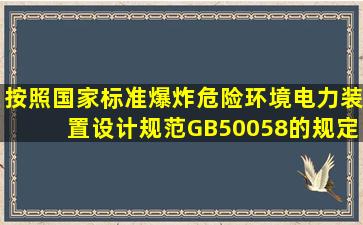 按照国家标准《爆炸危险环境电力装置设计规范》GB50058的规定...