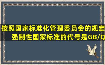 按照国家标准化管理委员会的规定,强制性国家标准的代号是GB/Q...