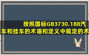 按照国标GB3730.188《汽车和挂车的术语和定义》中规定的术语和