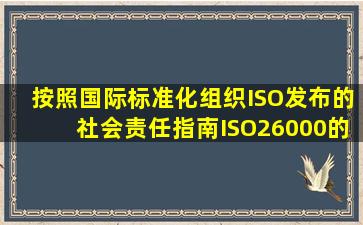 按照国际标准化组织(ISO)发布的《社会责任指南》(ISO26000)的定义,...