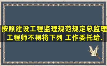 按照建设工程监理规范规定,总监理工程师不得将下列( )工作委托给...