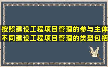 按照建设工程项目管理的参与主体不同,建设工程项目管理的类型包括( )