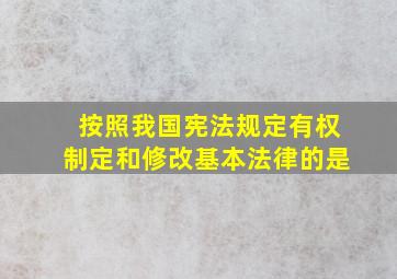 按照我国宪法规定有权制定和修改基本法律的是。