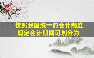 按照我国统一的会计制度规定,会计期间可划分为( )