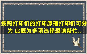 按照打印机的打印原理,打印机可分为( )。此题为多项选择题。请帮忙...