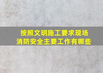 按照文明施工要求,现场消防安全主要工作有哪些