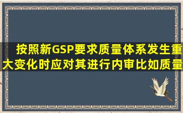 按照新GSP要求,质量体系发生重大变化时,应对其进行内审。比如质量...