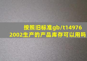 按照旧标准gb/t149762002生产的产品库存可以用吗