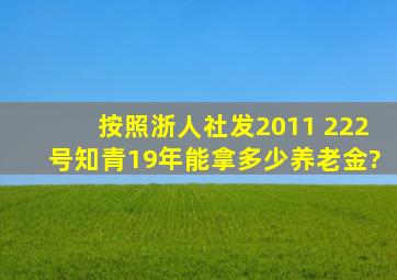 按照浙人社发2011 222号知青19年能拿多少养老金?