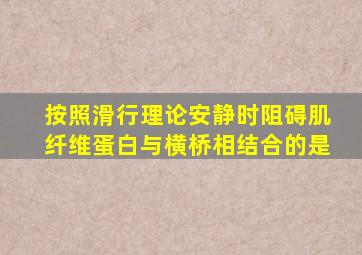 按照滑行理论,安静时阻碍肌纤维蛋白与横桥相结合的是()