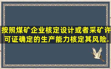 按照煤矿企业核定(设计)或者采矿许可证确定的生产能力核定,其风险...