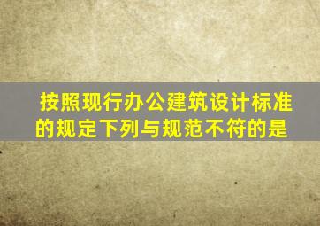 按照现行《办公建筑设计标准》的规定,下列与规范不符的是( )。