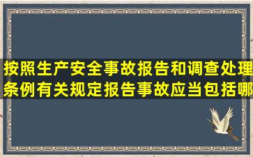 按照生产安全事故报告和调查处理条例有关规定,报告事故应当包括哪...