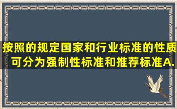 按照的规定国家和行业标准的性质可分为强制性标准和推荐标准。A....