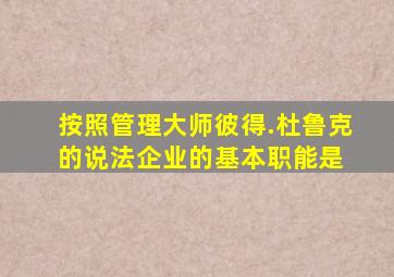 按照管理大师彼得.杜鲁克的说法,企业的基本职能是( )。