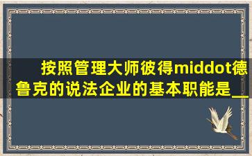 按照管理大师彼得·德鲁克的说法,企业的基本职能是______。    A....