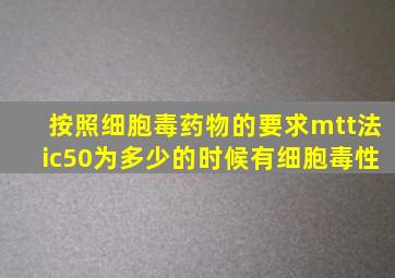 按照细胞毒药物的要求mtt法ic50为多少的时候有细胞毒性